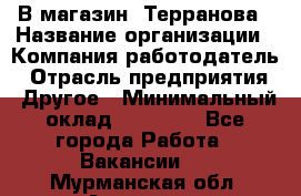 В магазин "Терранова › Название организации ­ Компания-работодатель › Отрасль предприятия ­ Другое › Минимальный оклад ­ 15 000 - Все города Работа » Вакансии   . Мурманская обл.,Апатиты г.